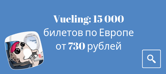 Горящие туры, из Москвы - Авиакомпания Vueling устроила распродажу билетов по Европе в честь своего дня рождения!