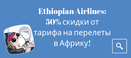 Новости - Ethiopian Airlines: 50% скидки от тарифа на перелеты в Африку!