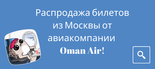 Новости - Глобальная распродажа билетов из Москвы от авиакомпании Oman Air!