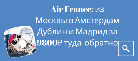 Новости - Распродажа Air France: из Москвы в Амстердам, Дублин и Мадрид за 9800₽ туда-обратно.