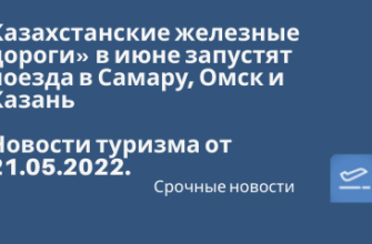 Новости - Казахстанские железные дороги» в июне запустят поезда в Самару, Омск и Казань. Новости туризма от 21.05.2022