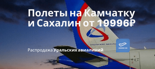 Новости - Ural Airlines: дешевые рейсы из СПб, Калининграда и Сочи на Камчатку и Сахалин от 19996₽ туда-обратно