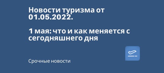 Новости - 1 мая: что и как меняется с сегодняшнего дня - Новости от 01.05.2022