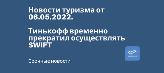 Новости - Тинькофф временно прекратил осуществлять SWIFT - Новости туризма от 06.05.2022.