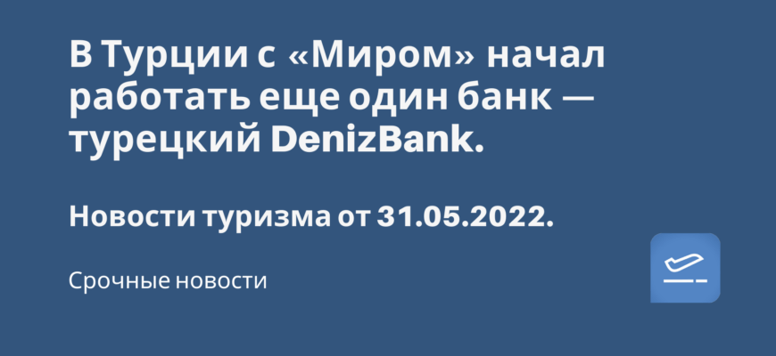 Новости - В Турции с «Миром» начал работать еще один банк DenizBank. Новости туризма от 31.05.2022