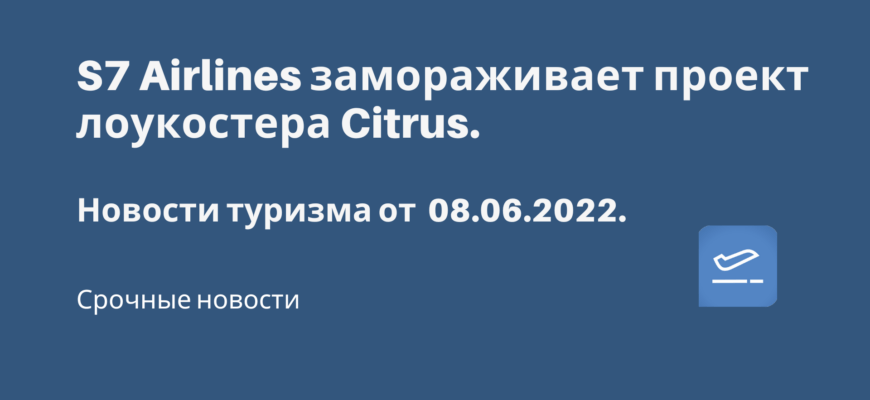 Новости - S7 Airlines замораживает проект лоукостера Citrus. Новости туризма от 08.06.2022