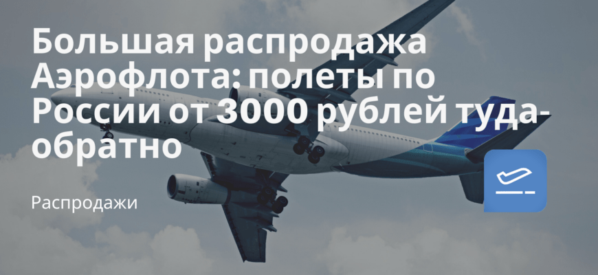 Новости - Большая распродажа Аэрофлота: полеты по России от 3000 рублей туда-обратно