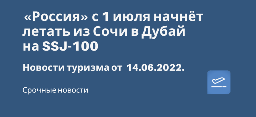 Новости - «Россия» с 1 июля начнёт летать из Сочи в Дубай на SSJ-100. Новости туризма от 14.06.2022