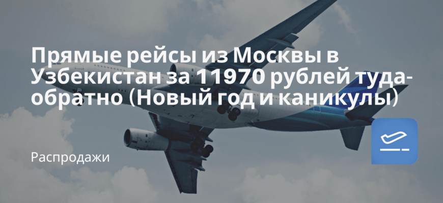 Новости - Прямые рейсы из Москвы в Узбекистан за 11970 рублей туда-обратно (Новый год и каникулы)