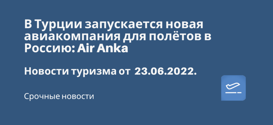 Новости - В Турции запускается новая авиакомпания для полётов в Россию: Air Anka. Новости туризма от 23.06.2022