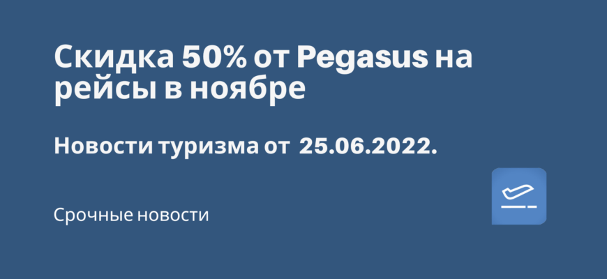 Новости - Скидка 50% от Pegasus на рейсы в ноябре. Новости туризма от 25.06.2022
