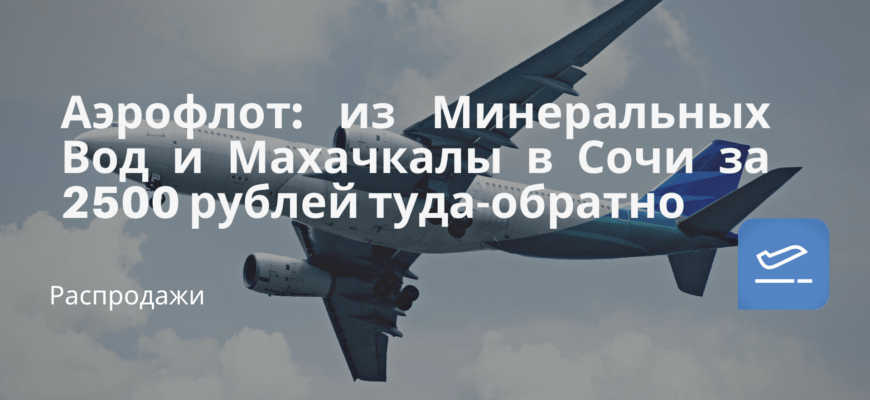 Новости - Аэрофлот: из Минеральных Вод и Махачкалы в Сочи за 2500 рублей туда-обратно