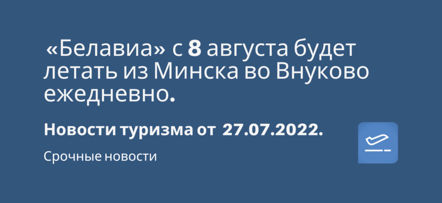Новости - «Белавиа» с 8 августа будет летать из Минска во Внуково ежедневно. Новости туризма от 27.07.2022