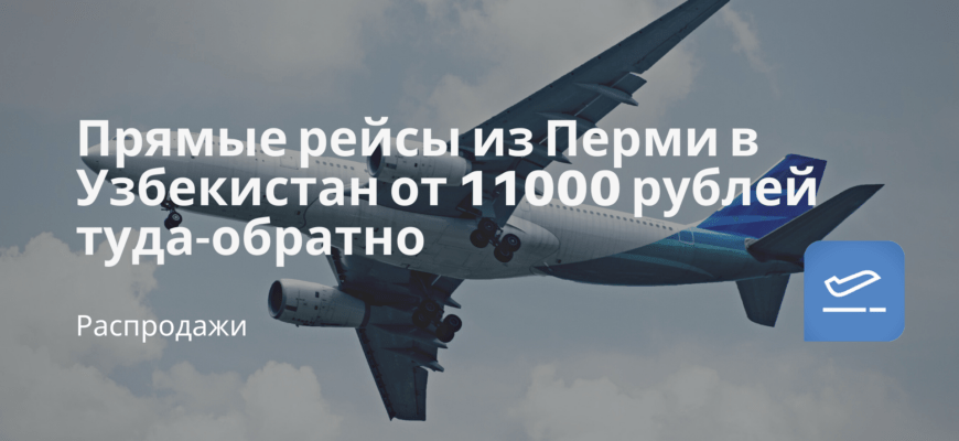 Новости - Прямые рейсы из Перми в Узбекистан от 11000 рублей туда-обратно