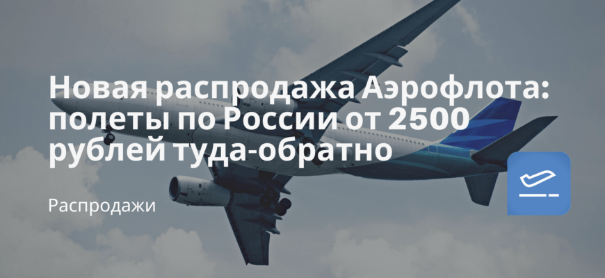 Новости - Новая распродажа Аэрофлота: полеты по России от 2500 рублей туда-обратно