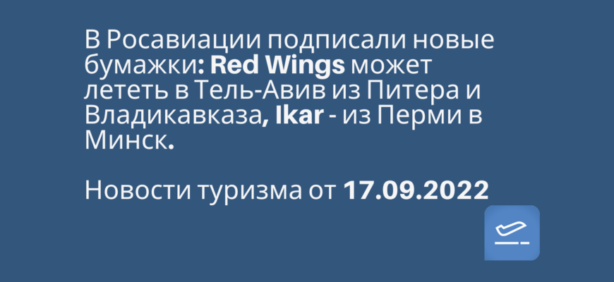 Новости - В Росавиации подписали новые бумажки: Red Wings может лететь в Тель-Авив из Питера и Владикавказа, Ikar - из Перми в Минск. Новости туризма от 17.09.2022