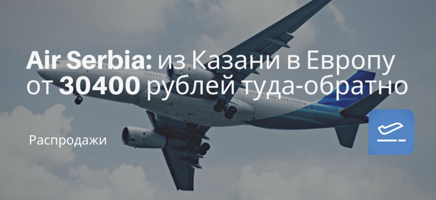 Новости - Air Serbia: из Казани в Европу от 30400 рублей туда-обратно
