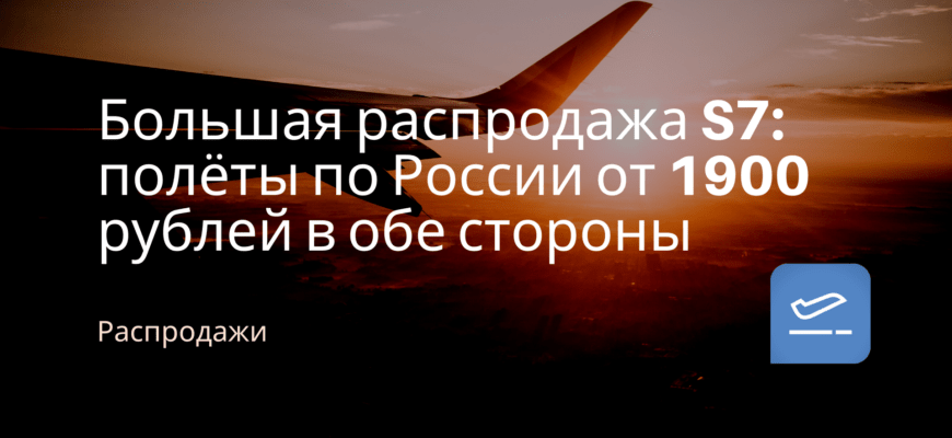 Новости - Большая распродажа S7: полёты по России от 1900 рублей в обе стороны