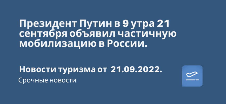 Новости - Президент Путин в 9 утра 21 сентября объявил частичную мобилизацию в России. Новости туризма от 21.09.2022