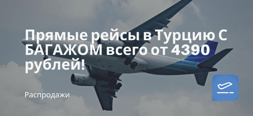 Новости - Прямые рейсы в Турцию С БАГАЖОМ всего от 4390 рублей!