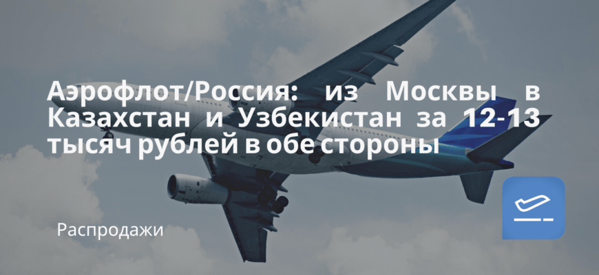 Новости - Аэрофлот/Россия: из Москвы в Казахстан и Узбекистан за 12-13 тысяч рублей в обе стороны