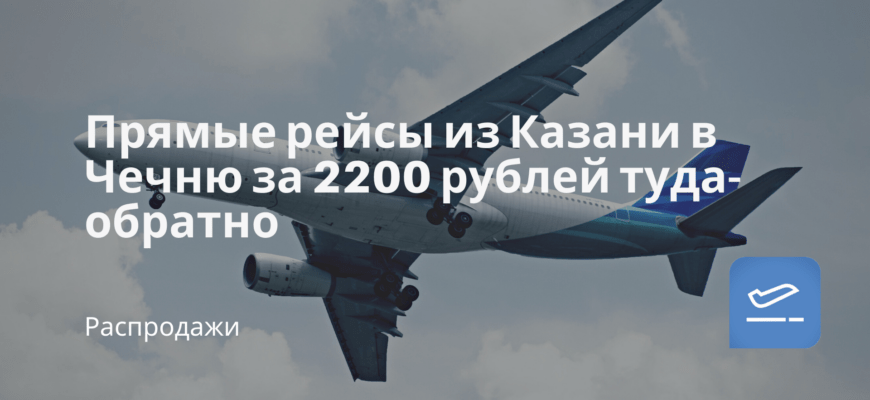 Новости - Прямые рейсы из Казани в Чечню за 2200 рублей туда-обратно