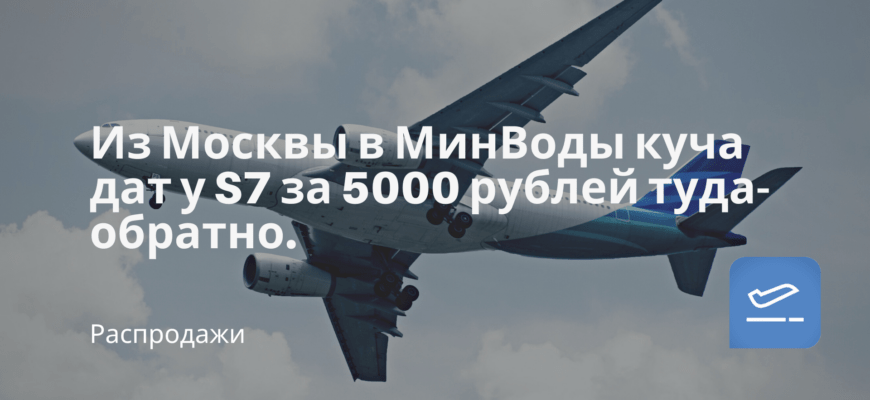 Новости - Из Москвы в МинВоды куча дат у S7 за 5000 рублей туда-обратно.
