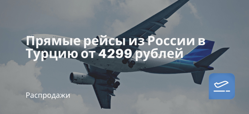 Новости - Прямые рейсы из России в Турцию от 4299 рублей