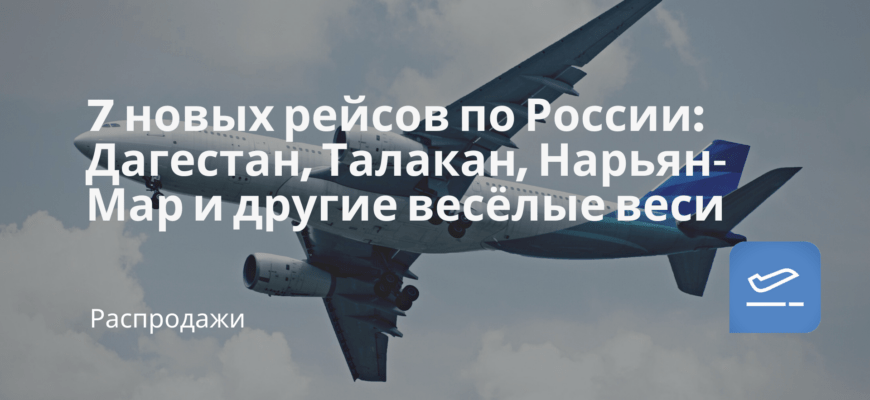 Новости - 7 новых рейсов по России: Дагестан, Талакан, Нарьян-Мар и другие весёлые веси