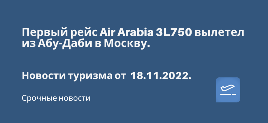 Новости - Первый рейс Air Arabia 3L750 вылетел из Абу-Даби в Москву. Новости туризма от 18.11.2022