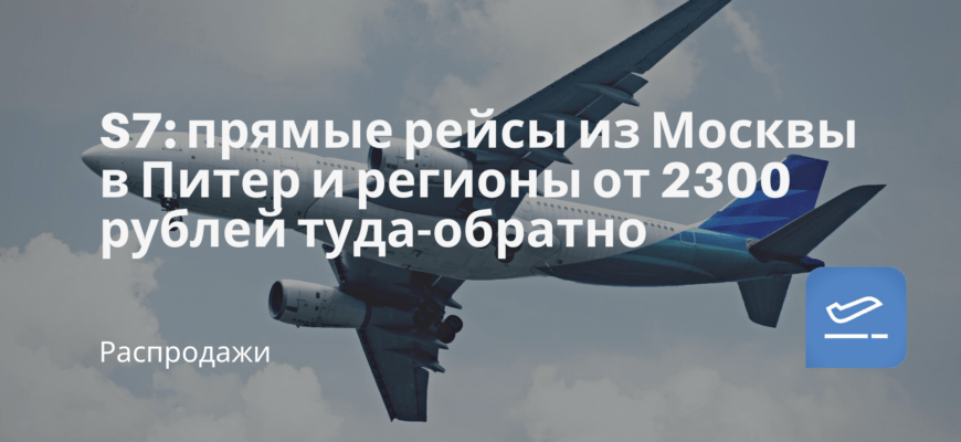 Новости - S7: прямые рейсы из Москвы в Питер и регионы от 2300 рублей туда-обратно