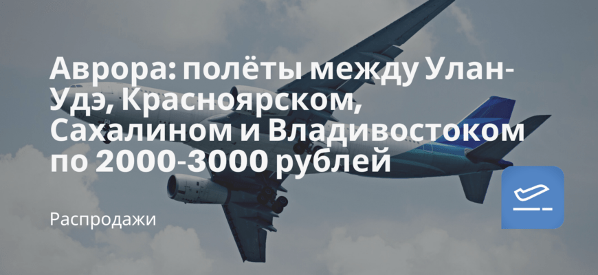 Новости - Аврора: полёты между Улан-Удэ, Красноярском, Сахалином и Владивостоком по 2000-3000 рублей