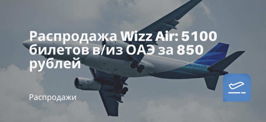 Новости - Распродажа Wizz Air: 5100 билетов в/из ОАЭ за 850 рублей