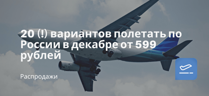 Новости - 20 (!) вариантов полетать по России в декабре от 599 рублей