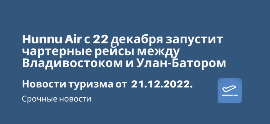 Новости - Hunnu Air с 22 декабря запустит чартерные рейсы между Владивостоком и Улан-Батором. Новости туризма от 21.12.2022