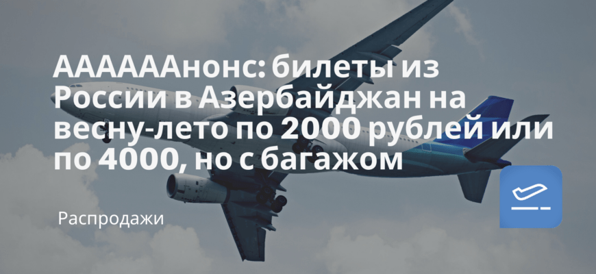 Новости - ААААААнонс: билеты из России в Азербайджан на весну-лето по 2000 рублей или по 4000, но с багажом