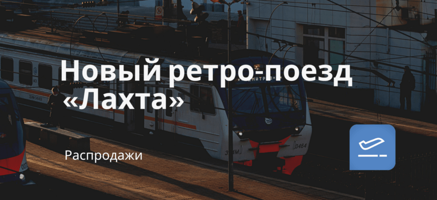 Новости - Новый ретро-поезд «Лахта»