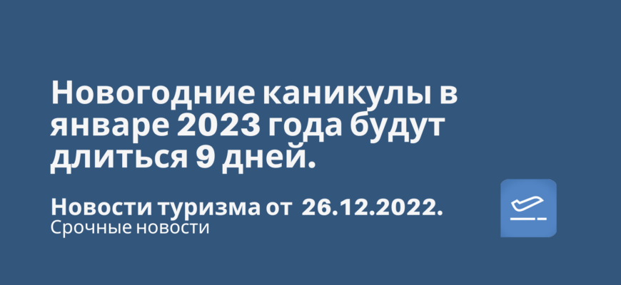Новости - Новогодние каникулы в январе 2023 года будут длиться 9 дней. Новости туризма от 26.12.2022