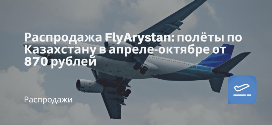 Новости - Распродажа FlyArystan: полёты по Казахстану в апреле-октябре от 870 рублей