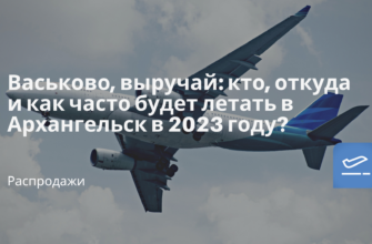 Новости - Васьково, выручай: кто, откуда и как часто будет летать в Архангельск в 2023 году?