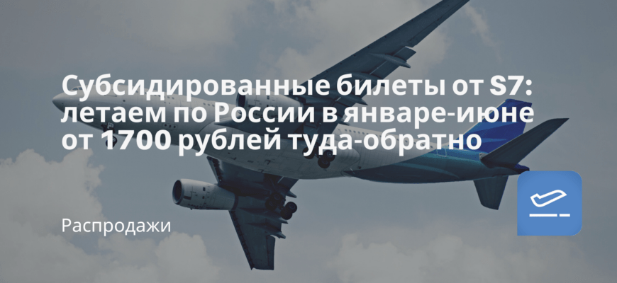 Новости - Субсидированные билеты от S7: летаем по России в январе-июне от 1700 рублей туда-обратно