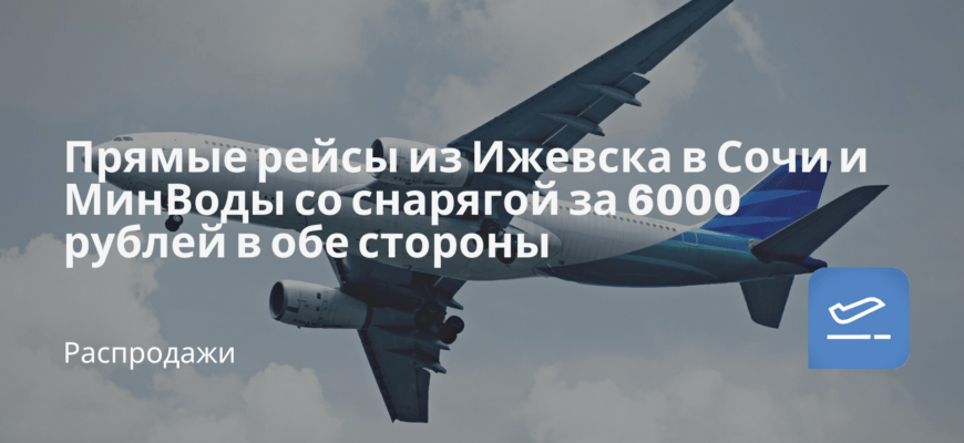 Новости - Прямые рейсы из Ижевска в Сочи и МинВоды со снарягой за 6000 рублей в обе стороны