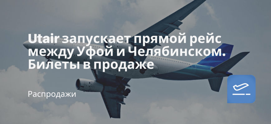 Новости - Utair запускает прямой рейс между Уфой и Челябинском. Билеты в продаже