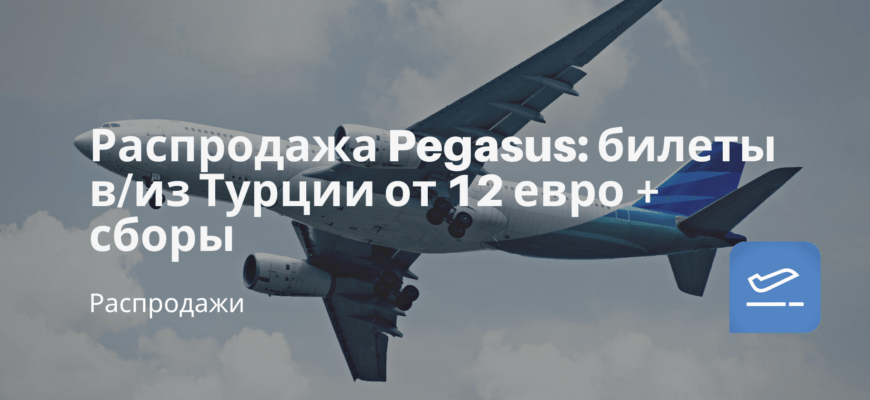 Новости - Распродажа Pegasus: билеты в/из Турции от 12 евро + сборы