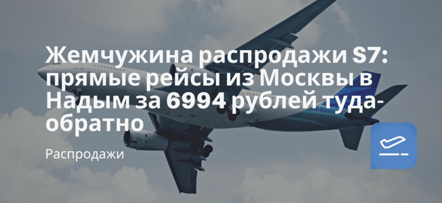Новости - Жемчужина распродажи S7: прямые рейсы из Москвы в Надым за 6994 рублей туда-обратно