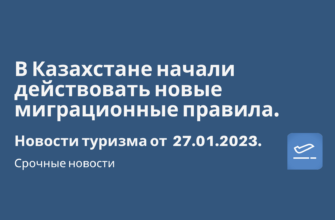 Горящие туры, из Москвы - В Казахстане начали действовать новые миграционные правила. Новости туризма от 27.01.2023