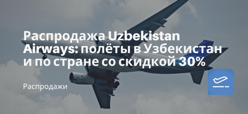 Новости - Распродажа Uzbekistan Airways: полёты в Узбекистан и по стране со скидкой 30%