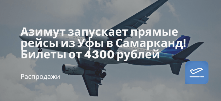 Новости - Азимут запускает прямые рейсы из Уфы в Самарканд! Билеты от 4300 рублей