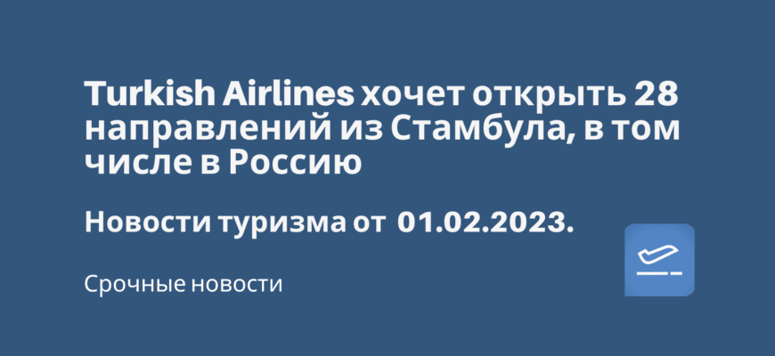 Новости - Turkish Airlines хочет открыть 28 направлений из Стамбула, в том числе в Россию. Новости туризма от 01.02.2023