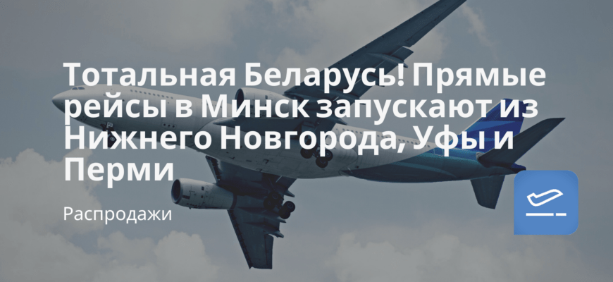 Новости - Тотальная Беларусь! Прямые рейсы в Минск запускают из Нижнего Новгорода, Уфы и Перми